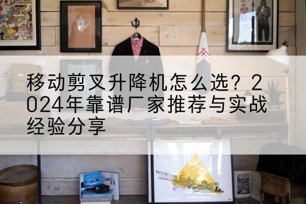 黎平升降平台厂家推荐-移动剪叉升降机怎么选？2024年靠谱厂家推荐与实战经验分享