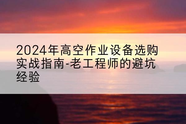黎平高空作业升降机厂家推荐-2024年高空作业设备选购实战指南-老工程师的避坑经验