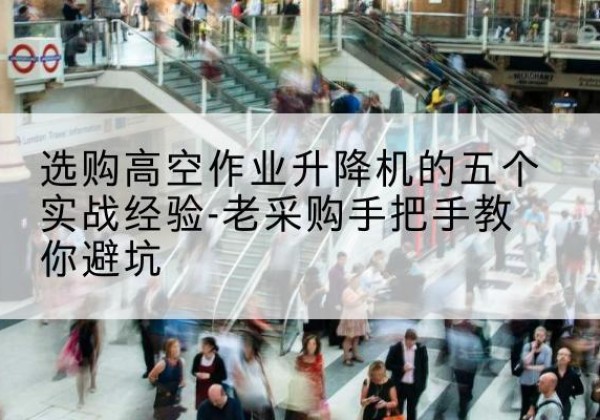 黎平高空作业升降机厂家-选购高空作业升降机的五个实战经验-老采购手把手教你避坑