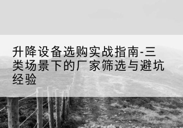 黎平移动式升降机厂家推荐-升降设备选购实战指南-三类场景下的厂家筛选与避坑经验