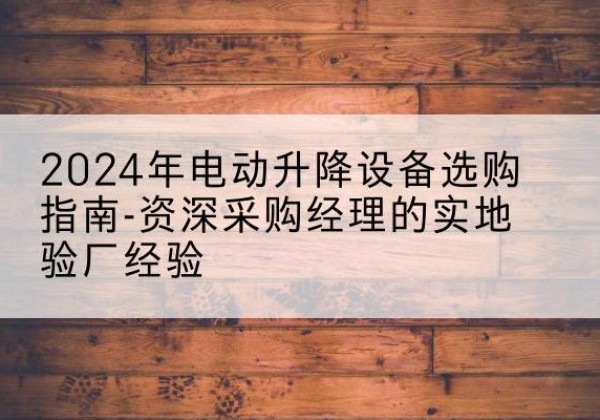 黎平电动剪叉升降平台厂家-2024年电动升降设备选购指南-资深采购经理的实地验厂经验