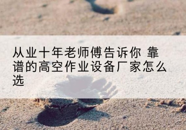 黎平高空作业升降机厂家推荐-从业十年老师傅告诉你 靠谱的高空作业设备厂家怎么选