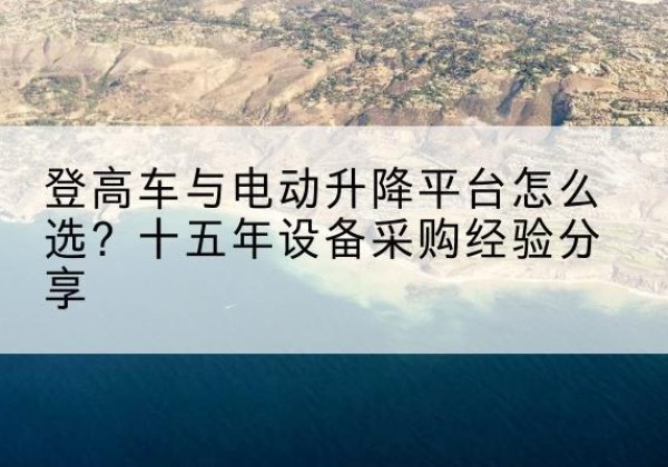 黎平登高车厂家厂家-登高车与电动升降平台怎么选？十五年设备采购经验分享