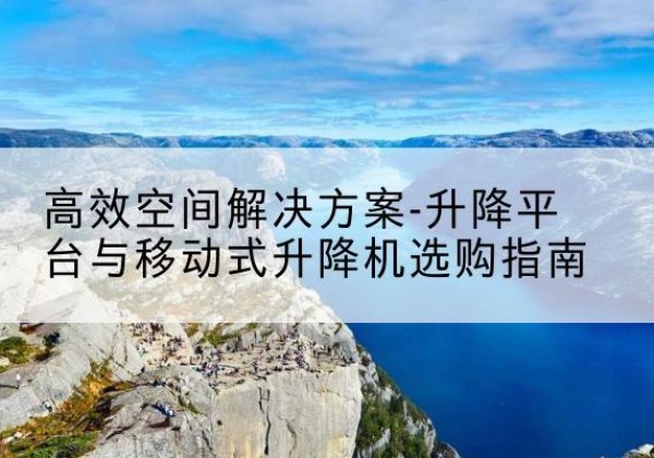 黎平升降平台厂家-*空间解决方案-升降平台与移动式升降机选购指南