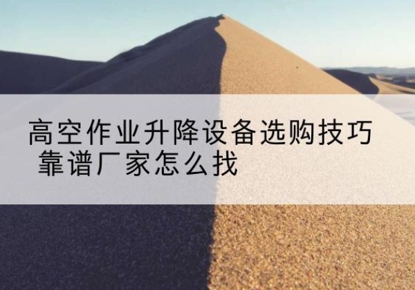黎平电动升降平台厂家推荐-高空作业升降设备选购技巧 靠谱厂家怎么找