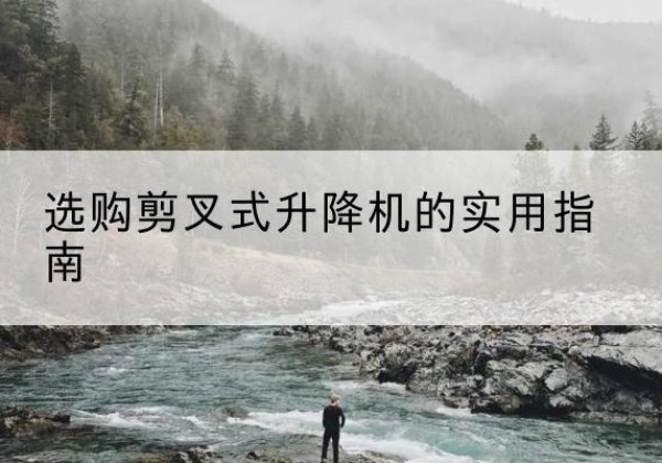 黎平剪叉式升降机怎么选-选购剪叉式升降机的实用指南