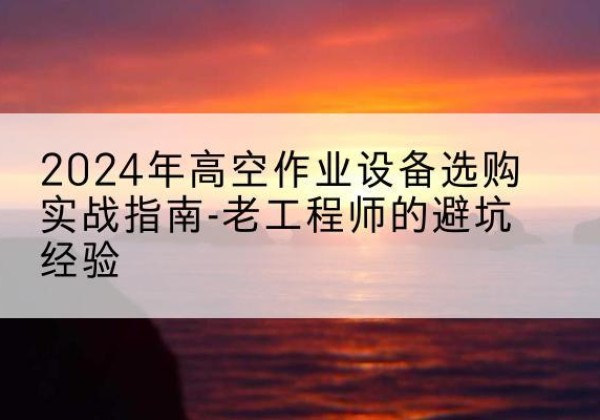 黎平高空作业升降机厂家推荐-2024年高空作业设备选购实战指南-老工程师的避坑经验