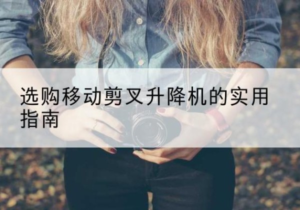 黎平移动剪叉升降机怎么选-选购移动剪叉升降机的实用指南